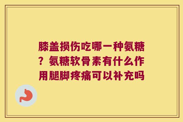 膝盖损伤吃哪一种氨糖？氨糖软骨素有什么作用腿脚可以补充吗