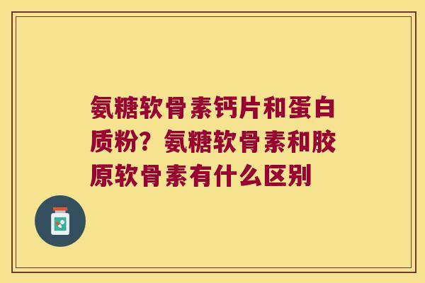 氨糖软骨素钙片和蛋白质粉?氨糖软骨素和胶原软骨素有什么区别 氨糖软骨素钙片和蛋白质粉?氨糖软骨素和胶原软骨素有什么区别