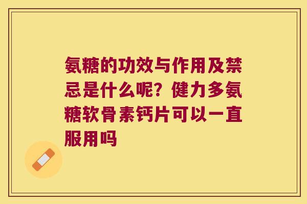 氨糖的功效与作用及禁忌是什么呢?健力多氨糖软骨素钙片可以一直服用吗 氨糖的功效与作用及禁忌是什么呢?健力多氨糖软骨素钙片可以一直服用吗