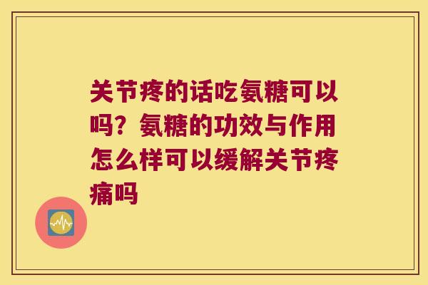 关节疼的话吃氨糖可以吗?氨糖的功效与作用怎么样可以缓解关节吗 关节疼的话吃氨糖可以吗?氨糖的功效与作用怎么样可以缓解关节吗