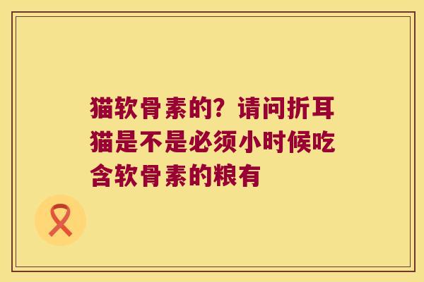 猫软骨素的?请问折耳猫是不是必须小时候吃含软骨素的粮有 猫软骨素的?请问折耳猫是不是必须小时候吃含软骨素的粮有