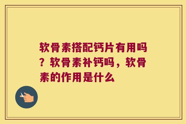 软骨素搭配钙片有用吗？软骨素补钙吗，软骨素的作用是什么