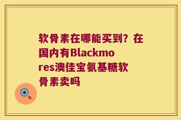 软骨素在哪能买到?在国内有Blackmores澳佳宝氨基糖软骨素卖吗 软骨素在哪能买到?在国内有Blackmores澳佳宝氨基糖软骨素卖吗