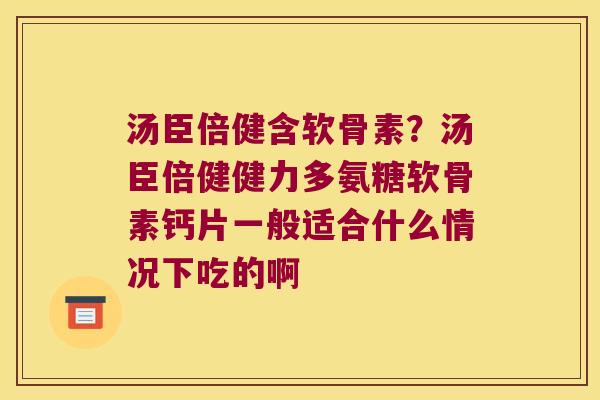 汤臣倍健含软骨素?汤臣倍健健力多氨糖软骨素钙片一般适合什么情况下吃的啊 汤臣倍健含软骨素?汤臣倍健健力多氨糖软骨素钙片一般适合什么情况下吃的啊