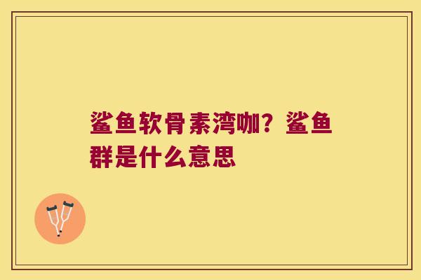 鲨鱼软骨素湾咖?鲨鱼群是什么意思 鲨鱼软骨素湾咖?鲨鱼群是什么意思