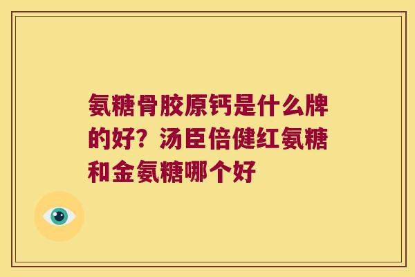 氨糖骨胶原钙是什么牌的好？汤臣倍健红氨糖和金氨糖哪个好