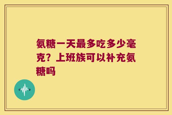 氨糖一天多吃多少毫克？上班族可以补充氨糖吗