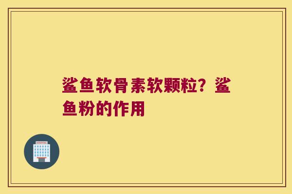 鲨鱼软骨素软颗粒?鲨鱼粉的作用 鲨鱼软骨素软颗粒?鲨鱼粉的作用