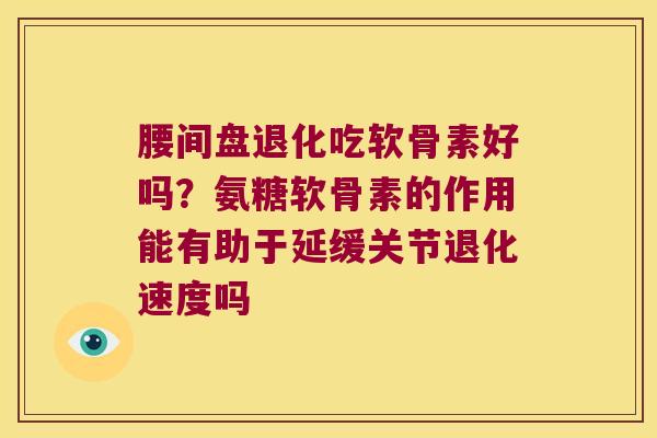 腰间盘退化吃软骨素好吗?氨糖软骨素的作用能有助于延缓关节退化速度吗 腰间盘退化吃软骨素好吗?氨糖软骨素的作用能有助于延缓关节退化速度吗