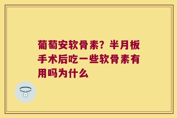 葡萄安软骨素？手术后吃一些软骨素有用吗为什么