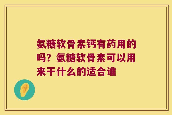 氨糖软骨素钙有药用的吗?氨糖软骨素可以用来干什么的适合谁 氨糖软骨素钙有药用的吗?氨糖软骨素可以用来干什么的适合谁