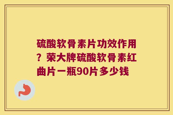 硫酸软骨素片功效作用?荣大牌硫酸软骨素红曲片一瓶90片多少钱 硫酸软骨素片功效作用?荣大牌硫酸软骨素红曲片一瓶90片多少钱