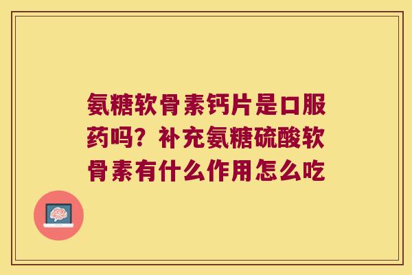 氨糖软骨素钙片是口服药吗?补充氨糖硫酸软骨素有什么作用怎么吃 氨糖软骨素钙片是口服药吗?补充氨糖硫酸软骨素有什么作用怎么吃