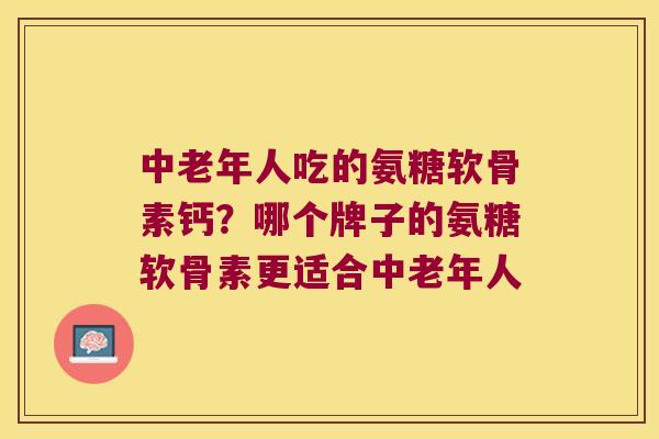 中老年人吃的氨糖软骨素钙?哪个牌子的氨糖软骨素更适合中老年人 中老年人吃的氨糖软骨素钙?哪个牌子的氨糖软骨素更适合中老年人