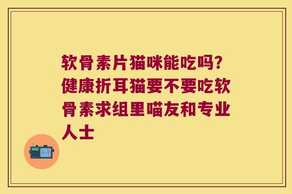软骨素片猫咪能吃吗?健康折耳猫要不要吃软骨素求组里喵友和专业人士 软骨素片猫咪能吃吗?健康折耳猫要不要吃软骨素求组里喵友和专业人士