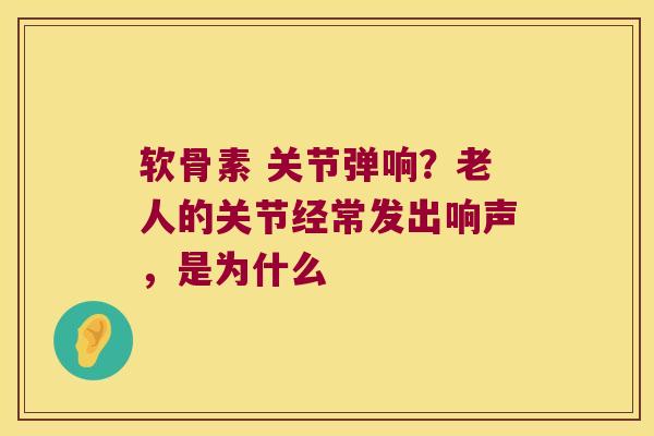 软骨素 关节弹响?老人的关节经常发出响声,是为什么 软骨素 关节弹响?老人的关节经常发出响声,是为什么