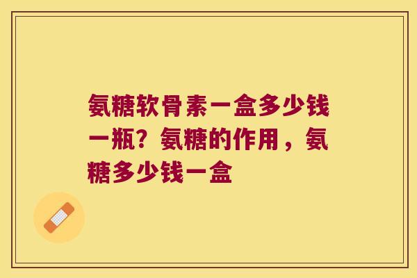 氨糖软骨素一盒多少钱一瓶？氨糖的作用，氨糖多少钱一盒