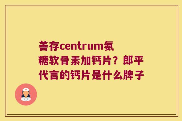 善存centrum氨糖软骨素加钙片?郎平代言的钙片是什么牌子 善存centrum氨糖软骨素加钙片?郎平代言的钙片是什么牌子