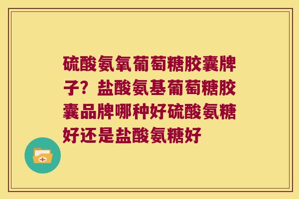 硫酸氨氧葡萄糖胶囊牌子？盐酸氨基葡萄糖胶囊品牌哪种好硫酸氨糖好还是盐酸氨糖好