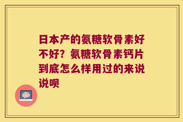 日本产的氨糖软骨素好不好？氨糖软骨素钙片到底怎么样用过的来说说呗