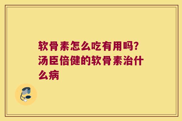 软骨素怎么吃有用吗？汤臣倍健的软骨素什么
