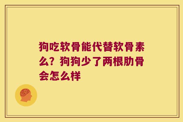 狗吃软骨能代替软骨素么?狗狗少了两根肋骨会怎么样 狗吃软骨能代替软骨素么?狗狗少了两根肋骨会怎么样