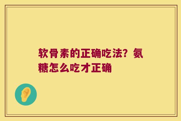 软骨素的正确吃法？氨糖怎么吃才正确