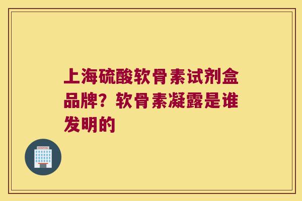 上海硫酸软骨素试剂盒品牌?软骨素凝露是谁发明的 上海硫酸软骨素试剂盒品牌?软骨素凝露是谁发明的