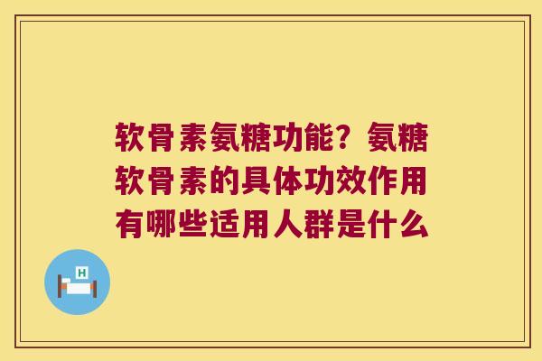 软骨素氨糖功能?氨糖软骨素的具体功效作用有哪些适用人群是什么 软骨素氨糖功能?氨糖软骨素的具体功效作用有哪些适用人群是什么