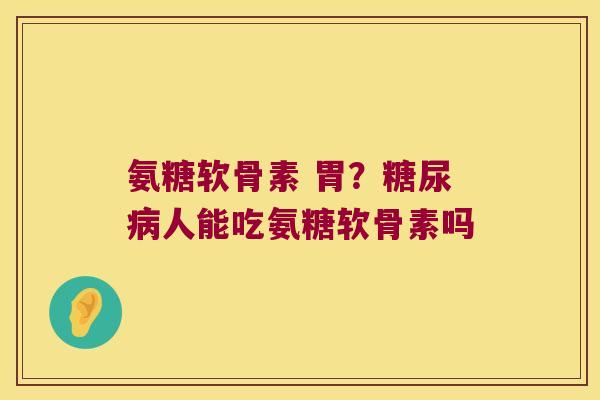 氨糖软骨素 胃？人能吃氨糖软骨素吗