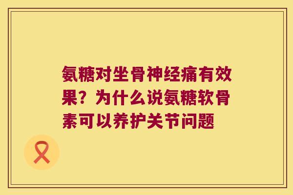 氨糖对坐骨痛有效果?为什么说氨糖软骨素可以养护关节问题 氨糖对坐骨痛有效果?为什么说氨糖软骨素可以养护关节问题