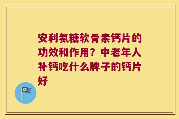 安利氨糖软骨素钙片的功效和作用?中老年人补钙吃什么牌子的钙片好 安利氨糖软骨素钙片的功效和作用?中老年人补钙吃什么牌子的钙片好