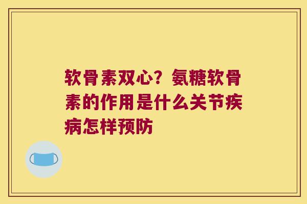软骨素双心?氨糖软骨素的作用是什么关节怎样 软骨素双心?氨糖软骨素的作用是什么关节怎样