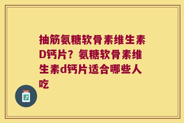 抽筋氨糖软骨素维生素D钙片?氨糖软骨素维生素d钙片适合哪些人吃 抽筋氨糖软骨素维生素D钙片?氨糖软骨素维生素d钙片适合哪些人吃