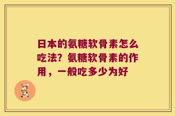 日本的氨糖软骨素怎么吃法?氨糖软骨素的作用,一般吃多少为好 日本的氨糖软骨素怎么吃法?氨糖软骨素的作用,一般吃多少为好