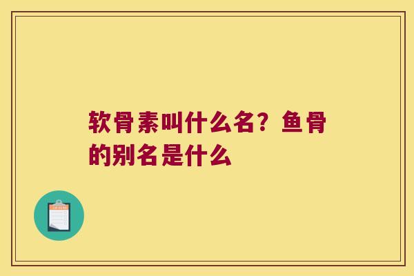 软骨素叫什么名？鱼骨的别名是什么