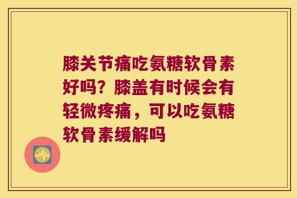 膝关节痛吃氨糖软骨素好吗?膝盖有时候会有轻微,可以吃氨糖软骨素缓解吗 膝关节痛吃氨糖软骨素好吗?膝盖有时候会有轻微,可以吃氨糖软骨素缓解吗
