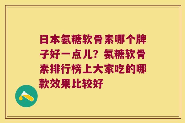 日本氨糖软骨素哪个牌子好一点儿?氨糖软骨素排行榜上大家吃的哪款效果比较好 日本氨糖软骨素哪个牌子好一点儿?氨糖软骨素排行榜上大家吃的哪款效果比较好