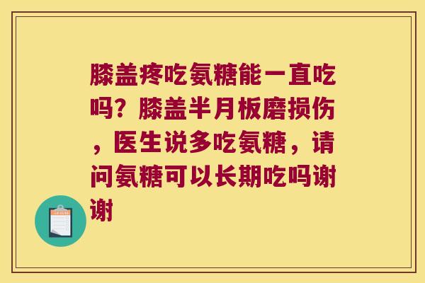 膝盖疼吃氨糖能一直吃吗?膝盖磨损伤,医生说多吃氨糖,请问氨糖可以长期吃吗谢谢 膝盖疼吃氨糖能一直吃吗?膝盖磨损伤,医生说多吃氨糖,请问氨糖可以长期吃吗谢谢