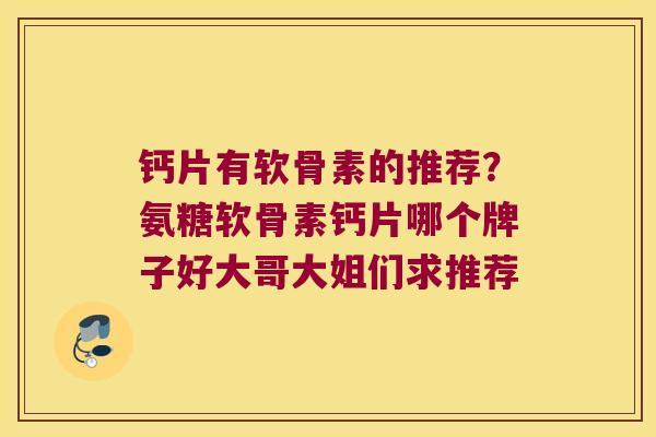 钙片有软骨素的推荐？氨糖软骨素钙片哪个牌子好大哥大姐们求推荐