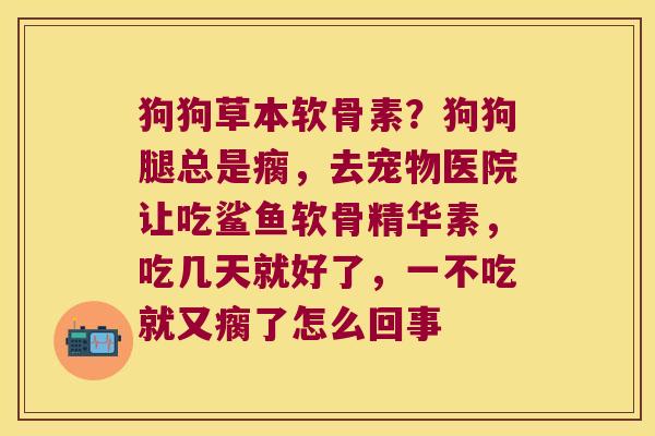 狗狗草本软骨素？狗狗腿总是瘸，去宠物医院让吃鲨鱼软骨精华素，吃几天就好了，一不吃就又瘸了怎么回事