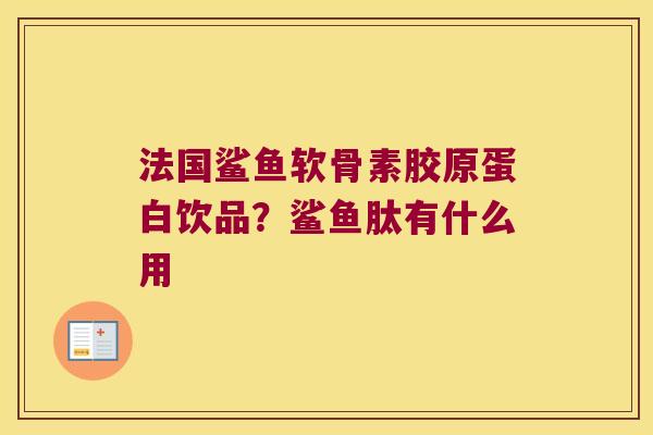 法国鲨鱼软骨素胶原蛋白饮品?鲨鱼肽有什么用 法国鲨鱼软骨素胶原蛋白饮品?鲨鱼肽有什么用
