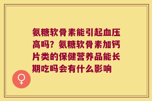 氨糖软骨素能引起高吗?氨糖软骨素加钙片类的保健营养品能长期吃吗会有什么影响 氨糖软骨素能引起高吗?氨糖软骨素加钙片类的保健营养品能长期吃吗会有什么影响