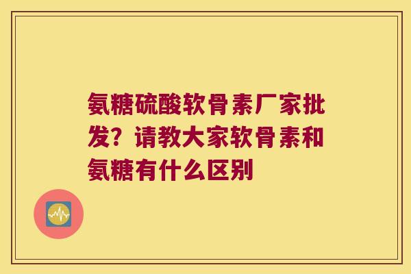 氨糖硫酸软骨素厂家批发?请教大家软骨素和氨糖有什么区别 氨糖硫酸软骨素厂家批发?请教大家软骨素和氨糖有什么区别