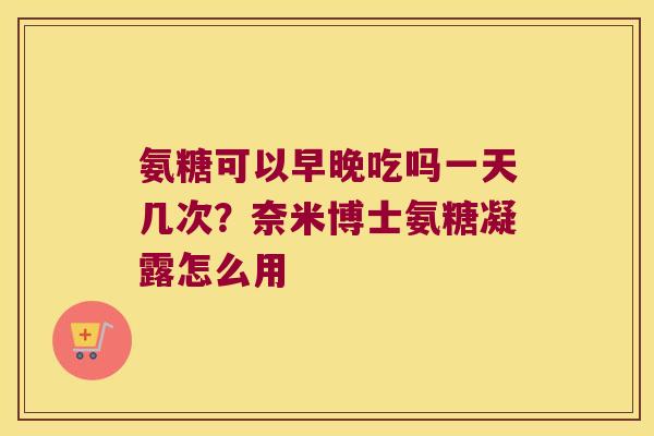 氨糖可以早晚吃吗一天几次？奈米博士氨糖凝露怎么用