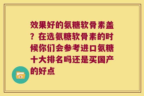 效果好的氨糖软骨素盖？在选氨糖软骨素的时候你们会参考进口氨糖十大排名吗还是买国产的好点