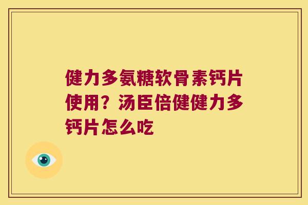 健力多氨糖软骨素钙片使用?汤臣倍健健力多钙片怎么吃 健力多氨糖软骨素钙片使用?汤臣倍健健力多钙片怎么吃