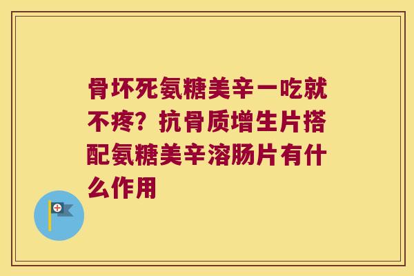 骨坏死氨糖美辛一吃就不疼？抗片搭配氨糖美辛溶肠片有什么作用