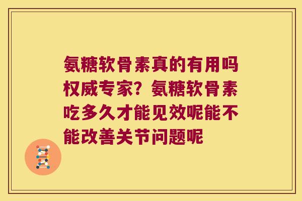 氨糖软骨素真的有用吗权威专家?氨糖软骨素吃多久才能见效呢能不能改善关节问题呢 氨糖软骨素真的有用吗权威专家?氨糖软骨素吃多久才能见效呢能不能改善关节问题呢