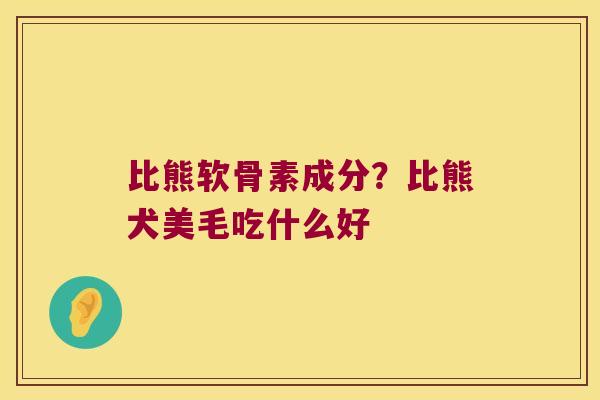比熊软骨素成分?比熊犬美毛吃什么好 比熊软骨素成分?比熊犬美毛吃什么好